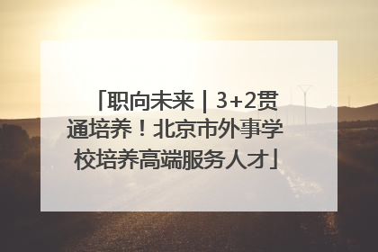 职向未来｜3+2贯通培养！北京市外事学校培养高端服务人才
