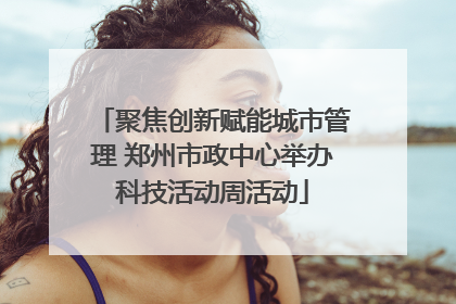 聚焦创新赋能城市管理 郑州市政中心举办科技活动周活动