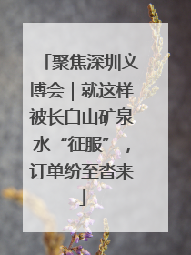 聚焦深圳文博会｜就这样被长白山矿泉水“征服”，订单纷至沓来