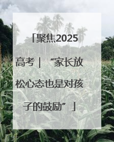 聚焦2025高考｜“家长放松心态也是对孩子的鼓励”
