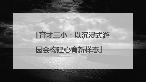 育才三小：以沉浸式游园会构建心育新样态