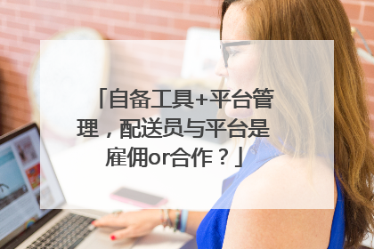 自备工具+平台管理，配送员与平台是雇佣or合作？