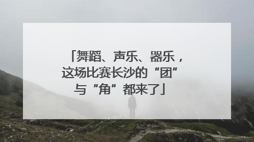 舞蹈、声乐、器乐，这场比赛长沙的“团”与“角”都来了
