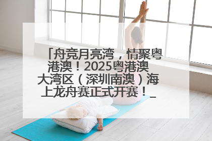 舟竞月亮湾，情聚粤港澳！2025粤港澳大湾区（深圳南澳）海上龙舟赛正式开赛！_深圳新闻网