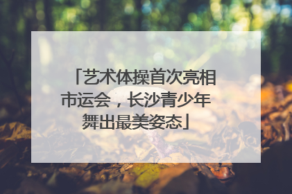 艺术体操首次亮相市运会，长沙青少年舞出最美姿态