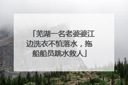 芜湖一名老婆婆江边洗衣不慎落水，拖船船员跳水救人