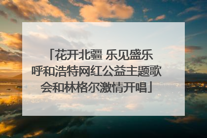 花开北疆 乐见盛乐 呼和浩特网红公益主题歌会和林格尔激情开唱