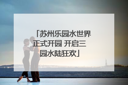 苏州乐园水世界正式开园 开启三园水陆狂欢