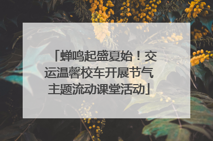 蝉鸣起盛夏始！交运温馨校车开展节气主题流动课堂活动