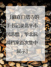 藏在白塔寺的手书记录北平市民悲愤，华北抗战档案首次集中展示