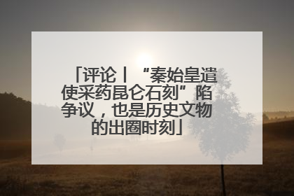 评论丨“秦始皇遣使采药昆仑石刻”陷争议，也是历史文物的出圈时刻