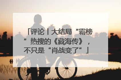 评论丨大结局“霸榜”热搜的《藏海传》，不只是“肖战变了”