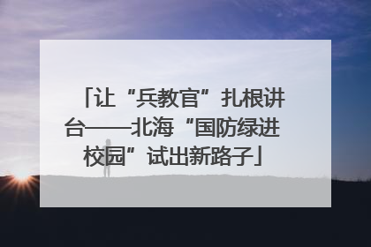 让“兵教官”扎根讲台——北海“国防绿进校园”试出新路子