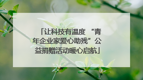 让科技有温度 “青年企业家爱心助残”公益捐赠活动暖心启航