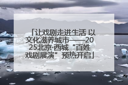 让戏剧走进生活 以文化滋养城市——2025北京·西城“百姓戏剧展演”预热开启