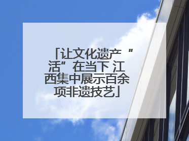 让文化遗产“活”在当下 江西集中展示百余项非遗技艺