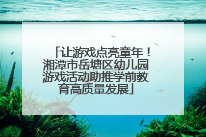 让游戏点亮童年！湘潭市岳塘区幼儿园游戏活动助推学前教育高质量发展