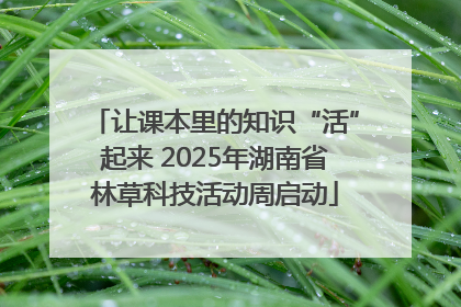 让课本里的知识“活”起来 2025年湖南省林草科技活动周启动