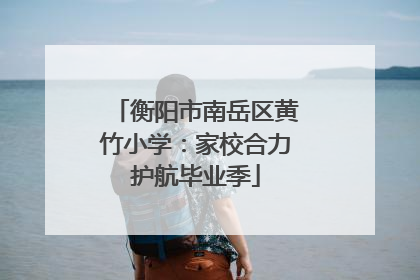 衡阳市南岳区黄竹小学：家校合力护航毕业季