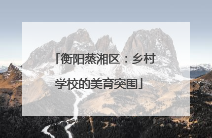 衡阳蒸湘区：乡村学校的美育突围
