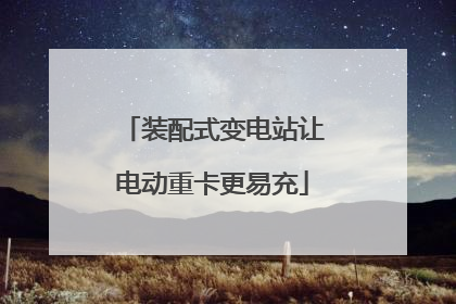 装配式变电站让电动重卡更易充