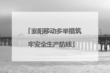 襄阳移动多举措筑牢安全生产防线