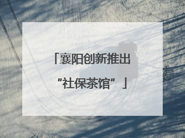 襄阳创新推出“社保茶馆”