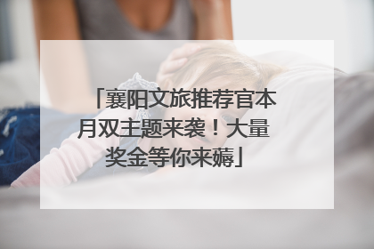 襄阳文旅推荐官本月双主题来袭！大量奖金等你来薅