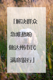 解决群众急难愁盼 做达州市民满意银行