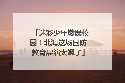 迷彩少年燃爆校园！北海这场国防教育展演太飒了