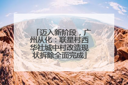 迈入新阶段，广州从化：联星村西华社城中村改造现状拆除全面完成