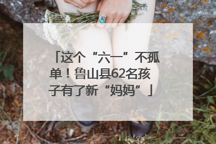 这个“六一”不孤单！鲁山县62名孩子有了新“妈妈”