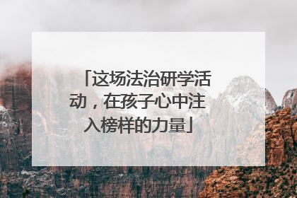 这场法治研学活动，在孩子心中注入榜样的力量