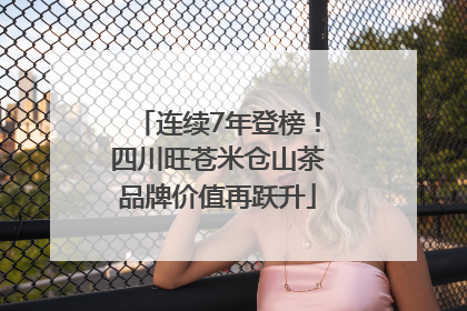 连续7年登榜！四川旺苍米仓山茶品牌价值再跃升