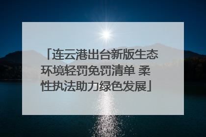 连云港出台新版生态环境轻罚免罚清单 柔性执法助力绿色发展