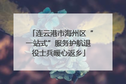 连云港市海州区“一站式”服务护航退役士兵暖心返乡