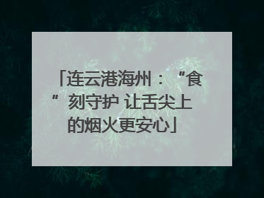 连云港海州：“食”刻守护 让舌尖上的烟火更安心