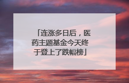连涨多日后，医药主题基金今天终于登上了跌幅榜