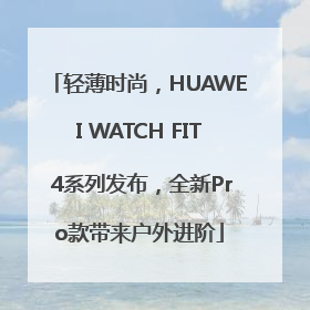 轻薄时尚，HUAWEI WATCH FIT 4系列发布，全新Pro款带来户外进阶