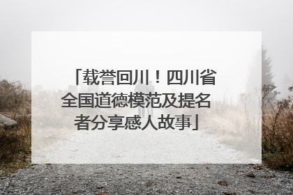 载誉回川！四川省全国道德模范及提名者分享感人故事