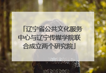 辽宁省公共文化服务中心与辽宁传媒学院联合成立两个研究院