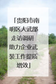 贵阳市南明区人武部走访调研 助力企业武装工作提质增效