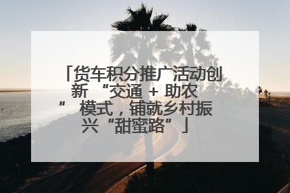 货车积分推广活动创新 “交通 + 助农” 模式，铺就乡村振兴“甜蜜路”