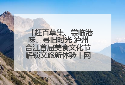 赶百草集、尝临港味、寻旧时光 泸州合江首届美食文化节解锁文旅新体验丨网络中国节·端午