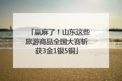 赢麻了！山东这些旅游商品全国大赛斩获3金1银5铜