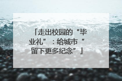 走出校园的“毕业礼”：给城市“留下更多纪念”