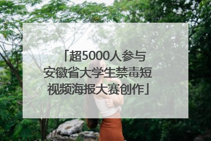 超5000人参与安徽省大学生禁毒短视频海报大赛创作