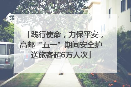 践行使命，力保平安，高邮“五一”期间安全护送旅客超6万人次