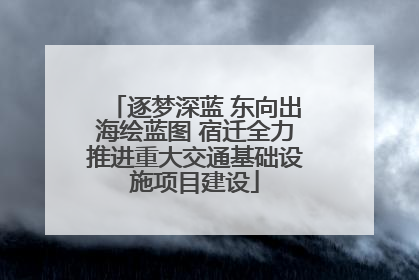 逐梦深蓝 东向出海绘蓝图 宿迁全力推进重大交通基础设施项目建设