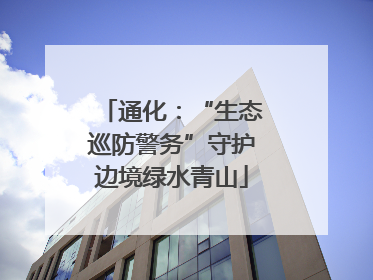通化：“生态巡防警务”守护边境绿水青山
